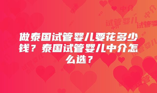 做泰国试管婴儿要花多少钱?泰国试管婴儿中介怎么选?
