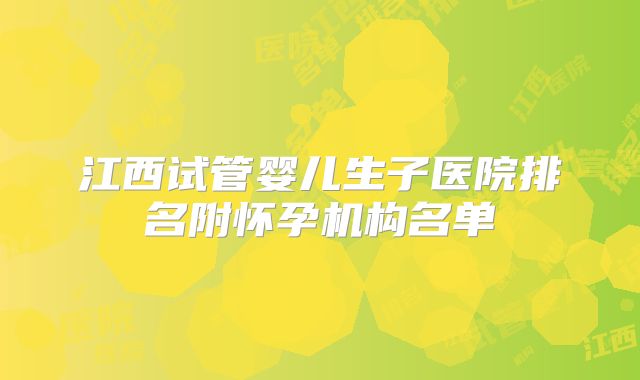 江西试管婴儿生子医院排名附怀孕机构名单