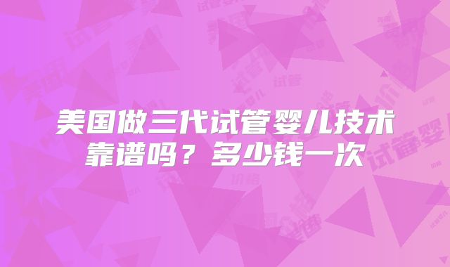 美国做三代试管婴儿技术靠谱吗？多少钱一次