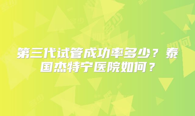 第三代试管成功率多少?泰国杰特宁医院如何?