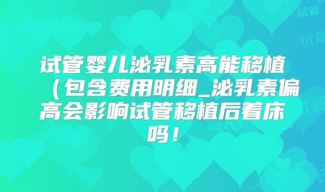 试管婴儿泌乳素高能移植(包含费用明细_泌乳素偏高会影响试管移植后着床吗!