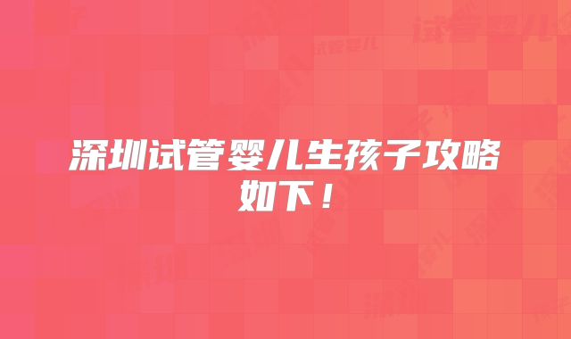深圳试管婴儿生孩子攻略如下!