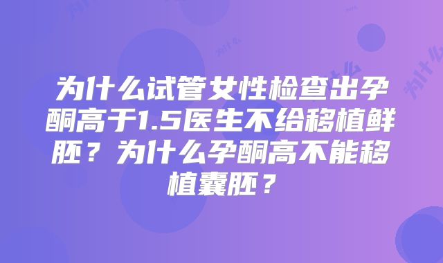 为什么试管女性检查出孕酮高于1.5医生不给移植鲜胚？为什么孕酮高不能移植囊胚？