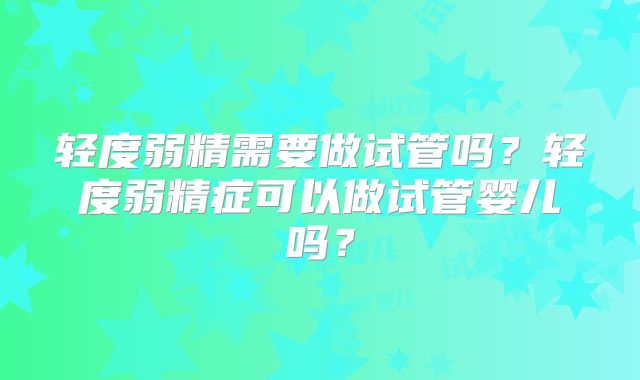 轻度弱精需要做试管吗?轻度弱精症可以做试管婴儿吗?