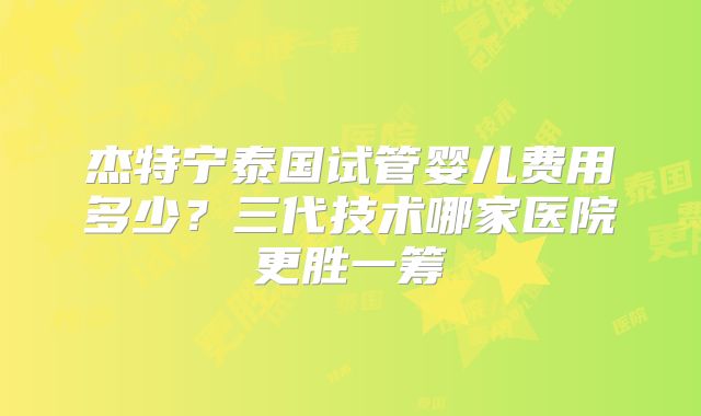 杰特宁泰国试管婴儿费用多少？三代技术哪家医院更胜一筹