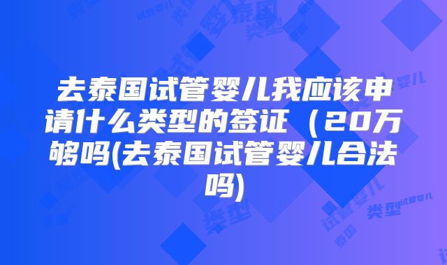 去泰国试管婴儿我应该申请什么类型的签证(20万够吗(去泰国试管婴儿合法吗)