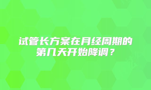 试管长方案在月经周期的第几天开始降调？