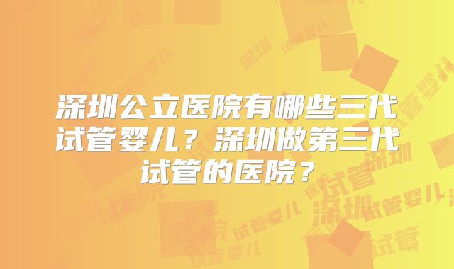 深圳公立医院有哪些三代试管婴儿?深圳做第三代试管的医院?