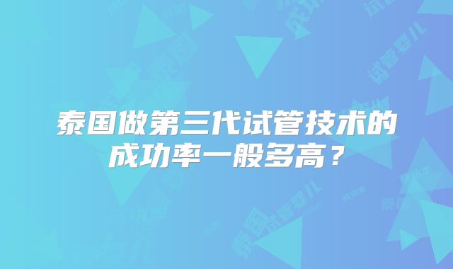 泰国做第三代试管技术的成功率一般多高？
