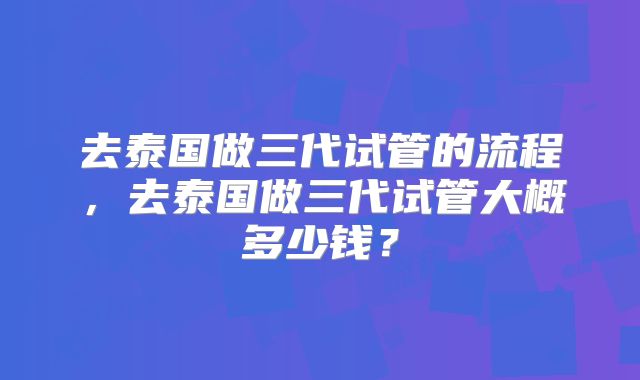 去泰国做三代试管的流程，去泰国做三代试管大概多少钱？