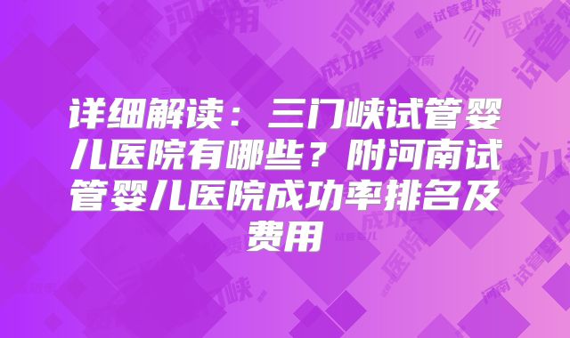 详细解读：三门峡试管婴儿医院有哪些？附河南试管婴儿医院成功率排名及费用