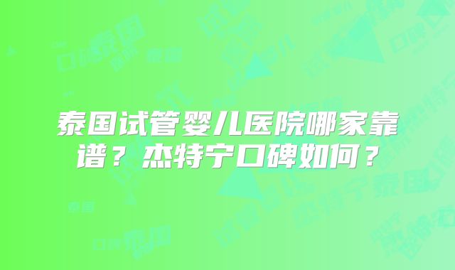 泰国试管婴儿医院哪家靠谱?杰特宁口碑如何?