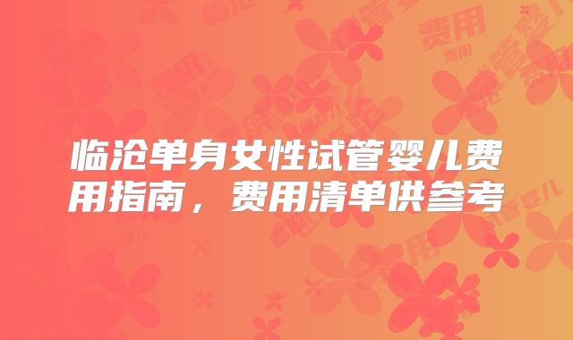 临沧单身女性试管婴儿费用指南,费用清单供参考