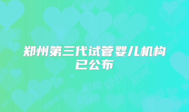 郑州第三代试管婴儿机构已公布