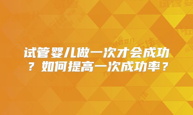 试管婴儿做一次才会成功？如何提高一次成功率？