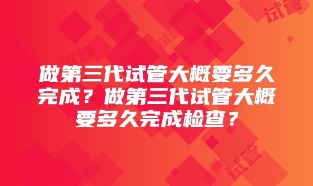 做第三代试管大概要多久完成?做第三代试管大概要多久完成检查?