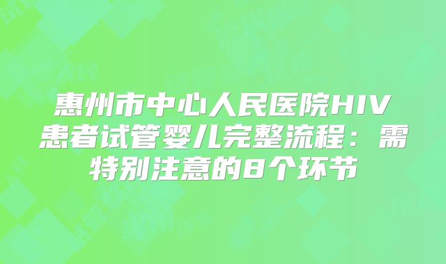惠州市中心人民医院HIV患者试管婴儿完整流程：需特别注意的8个环节
