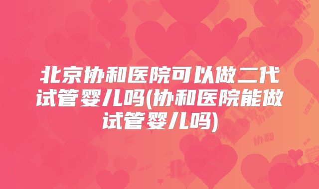 北京协和医院可以做二代试管婴儿吗(协和医院能做试管婴儿吗)