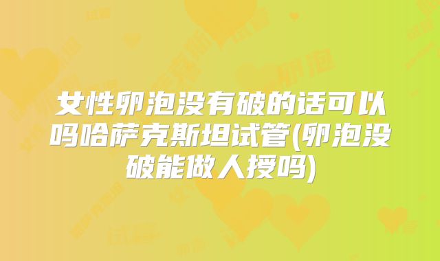 女性卵泡没有破的话可以吗哈萨克斯坦试管(卵泡没破能做人授吗)