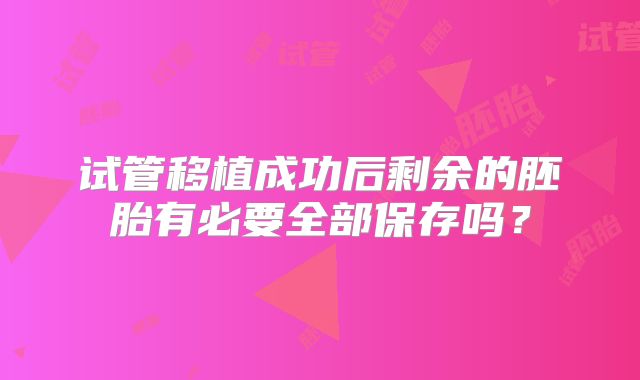 试管移植成功后剩余的胚胎有必要全部保存吗？