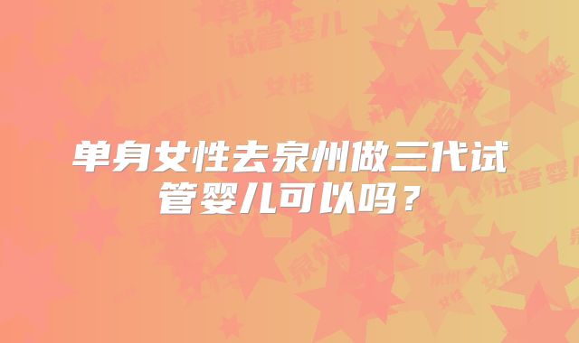 单身女性去泉州做三代试管婴儿可以吗？