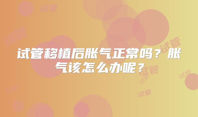 试管移植后胀气正常吗?胀气该怎么办呢?