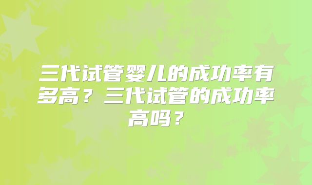 三代试管婴儿的成功率有多高？三代试管的成功率高吗？