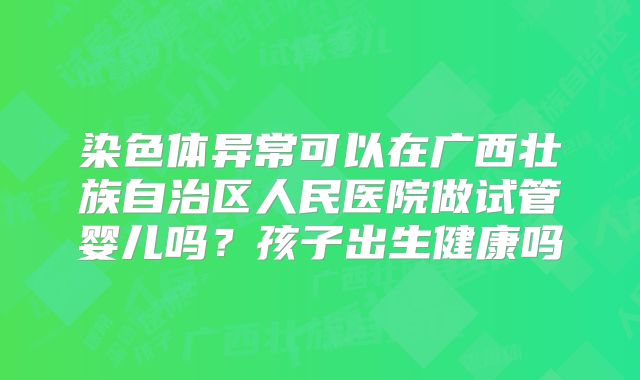 染色体异常可以在广西壮族自治区人民医院做试管婴儿吗？孩子出生健康吗