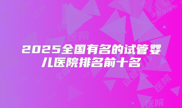 2025全国有名的试管婴儿医院排名前十名