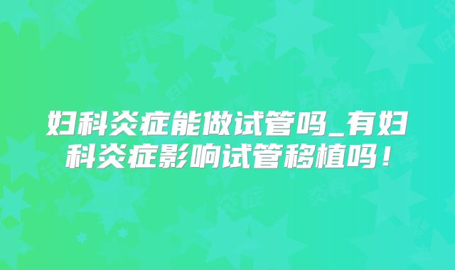 妇科炎症能做试管吗_有妇科炎症影响试管移植吗!
