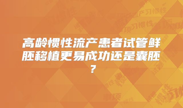 高龄惯性流产患者试管鲜胚移植更易成功还是囊胚？