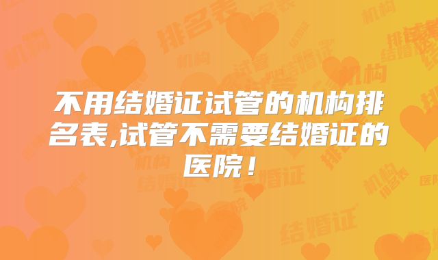 不用结婚证试管的机构排名表,试管不需要结婚证的医院!