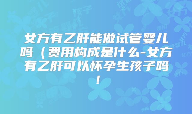 女方有乙肝能做试管婴儿吗(费用构成是什么-女方有乙肝可以怀孕生孩子吗!