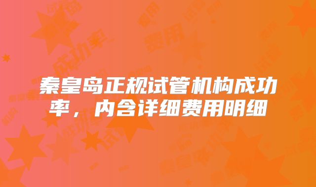 秦皇岛正规试管机构成功率，内含详细费用明细