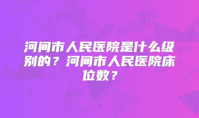 河间市人民医院是什么级别的？河间市人民医院床位数？