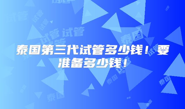 泰国第三代试管多少钱!要准备多少钱!