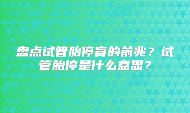 盘点试管胎停育的前兆？试管胎停是什么意思？