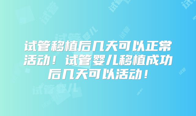 试管移植后几天可以正常活动！试管婴儿移植成功后几天可以活动！