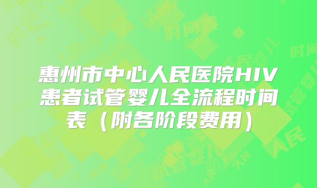 惠州市中心人民医院HIV患者试管婴儿全流程时间表(附各阶段费用)