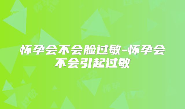 怀孕会不会脸过敏-怀孕会不会引起过敏