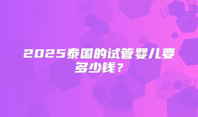 2025泰国的试管婴儿要多少钱？