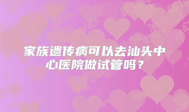 家族遗传病可以去汕头中心医院做试管吗?