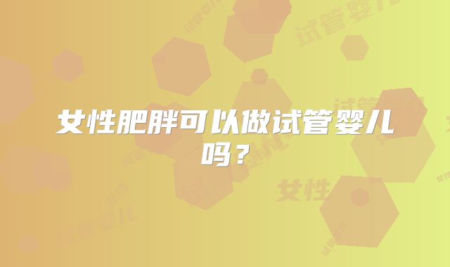 女性肥胖可以做试管婴儿吗？