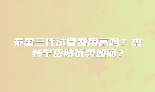 泰国三代试管费用高吗？杰特宁医院优势如何？