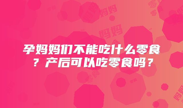 孕妈妈们不能吃什么零食?产后可以吃零食吗?