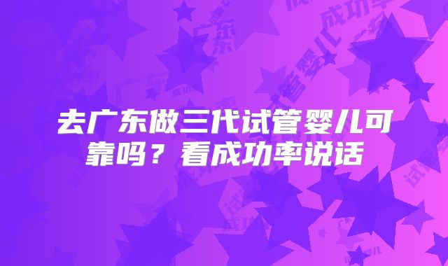 去广东做三代试管婴儿可靠吗？看成功率说话