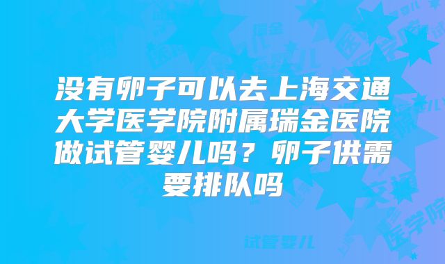 没有卵子可以去上海交通大学医学院附属瑞金医院做试管婴儿吗?卵子供需要排队吗