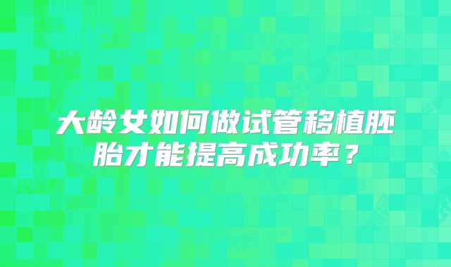 大龄女如何做试管移植胚胎才能提高成功率?
