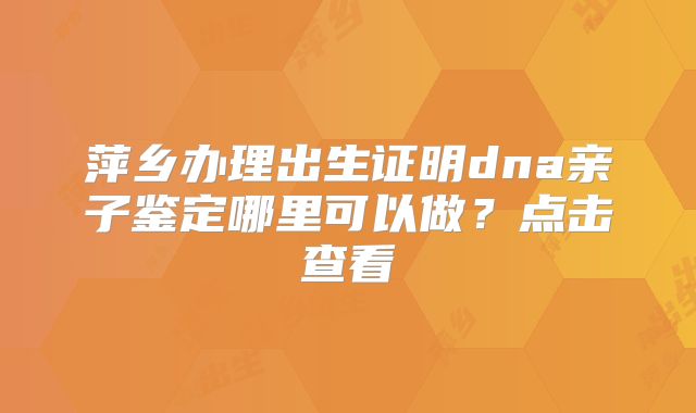 萍乡办理出生证明dna亲子鉴定哪里可以做?点击查看