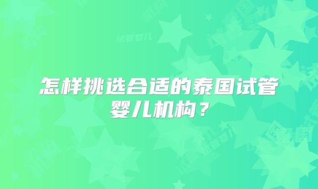 怎样挑选合适的泰国试管婴儿机构？